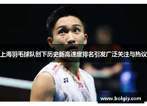 上海羽毛球队创下历史新高速度排名引发广泛关注与热议