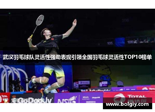 武汉羽毛球队灵活性强劲表现引领全国羽毛球灵活性TOP10榜单