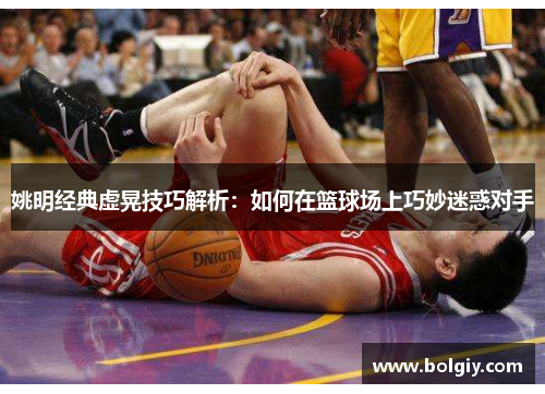 姚明经典虚晃技巧解析：如何在篮球场上巧妙迷惑对手