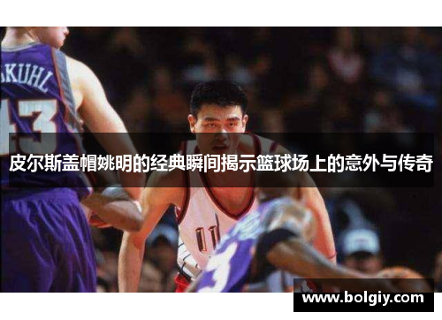 皮尔斯盖帽姚明的经典瞬间揭示篮球场上的意外与传奇