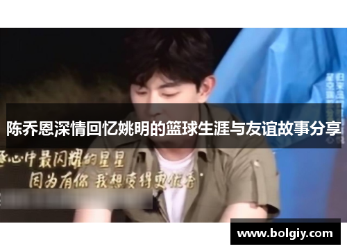 陈乔恩深情回忆姚明的篮球生涯与友谊故事分享