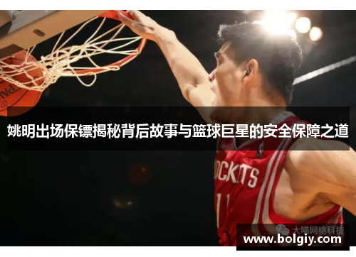 姚明出场保镖揭秘背后故事与篮球巨星的安全保障之道