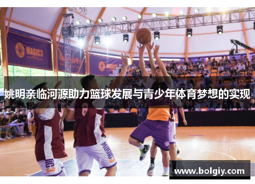 姚明亲临河源助力篮球发展与青少年体育梦想的实现