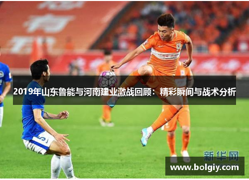 2019年山东鲁能与河南建业激战回顾：精彩瞬间与战术分析