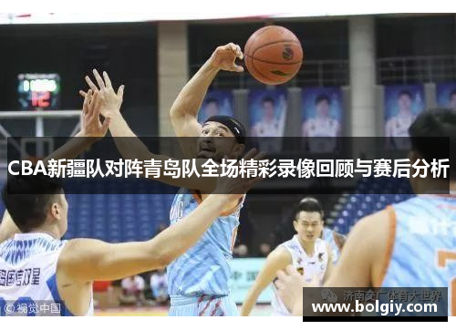 CBA新疆队对阵青岛队全场精彩录像回顾与赛后分析