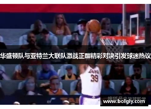 华盛顿队与亚特兰大联队激战正酣精彩对决引发球迷热议