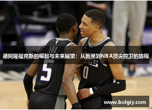 德阿隆福克斯的崛起与未来展望：从新星到NBA顶尖控卫的旅程