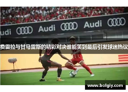 费雷拉与甘马雷斯的精彩对决谁能笑到最后引发球迷热议