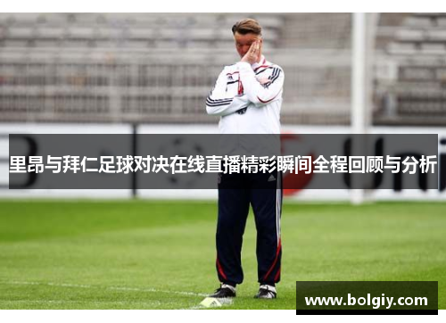 里昂与拜仁足球对决在线直播精彩瞬间全程回顾与分析